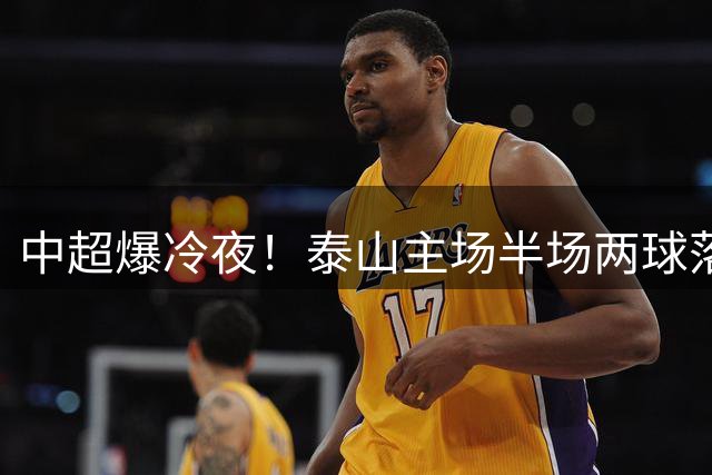 中超爆冷夜！泰山主场半场两球落后河南 韩鹏面色凝重